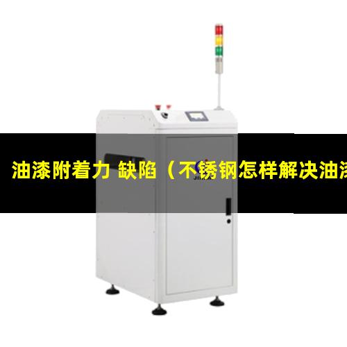 油漆附着力 缺陷（不锈钢怎样解决油漆附着力）